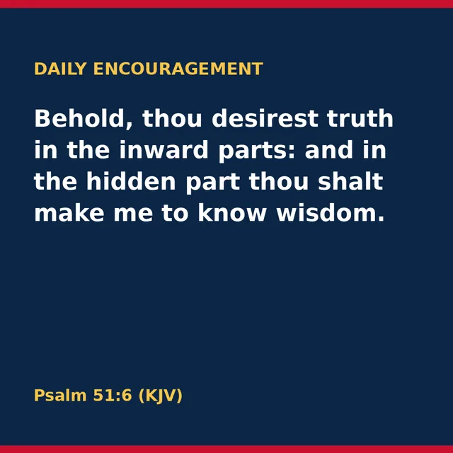 Behold, thou desirest truth in the inward parts: and in the hidden part thou shalt make me to know wisdom. Psalm 51:6 (KJV)
