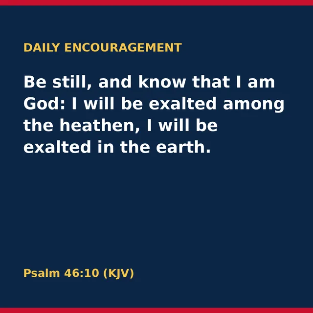 Be still, and know that I am God: I will be exalted among the heathen, I will be exalted in the earth. Psalm 46:10 (KJV)